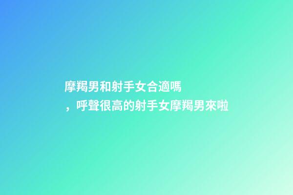 摩羯男和射手女合適嗎，呼聲很高的射手女摩羯男來啦-第1張-觀點-玄機派